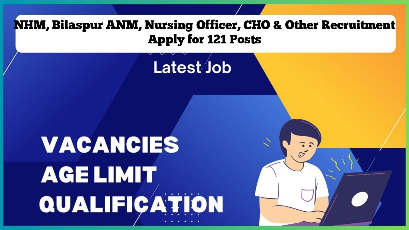 NHM, Bilaspur ANM, Nursing Officer, CHO & Other Recruitment Apply for 121 Posts