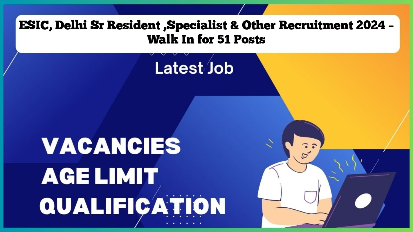 ESIC, Delhi Sr Resident ,Specialist & Other Recruitment 2024 – Walk In for 51 Posts