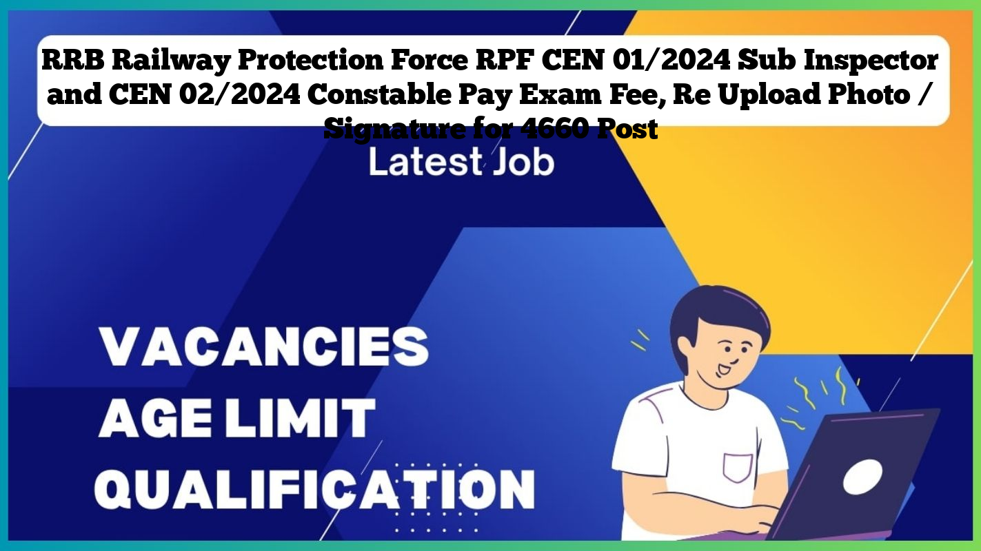 RRB Railway Protection Force RPF CEN 01/2024 Sub Inspector and CEN 02/2024 Constable Pay Exam Fee, Re Upload Photo / Signature for 4660 Post