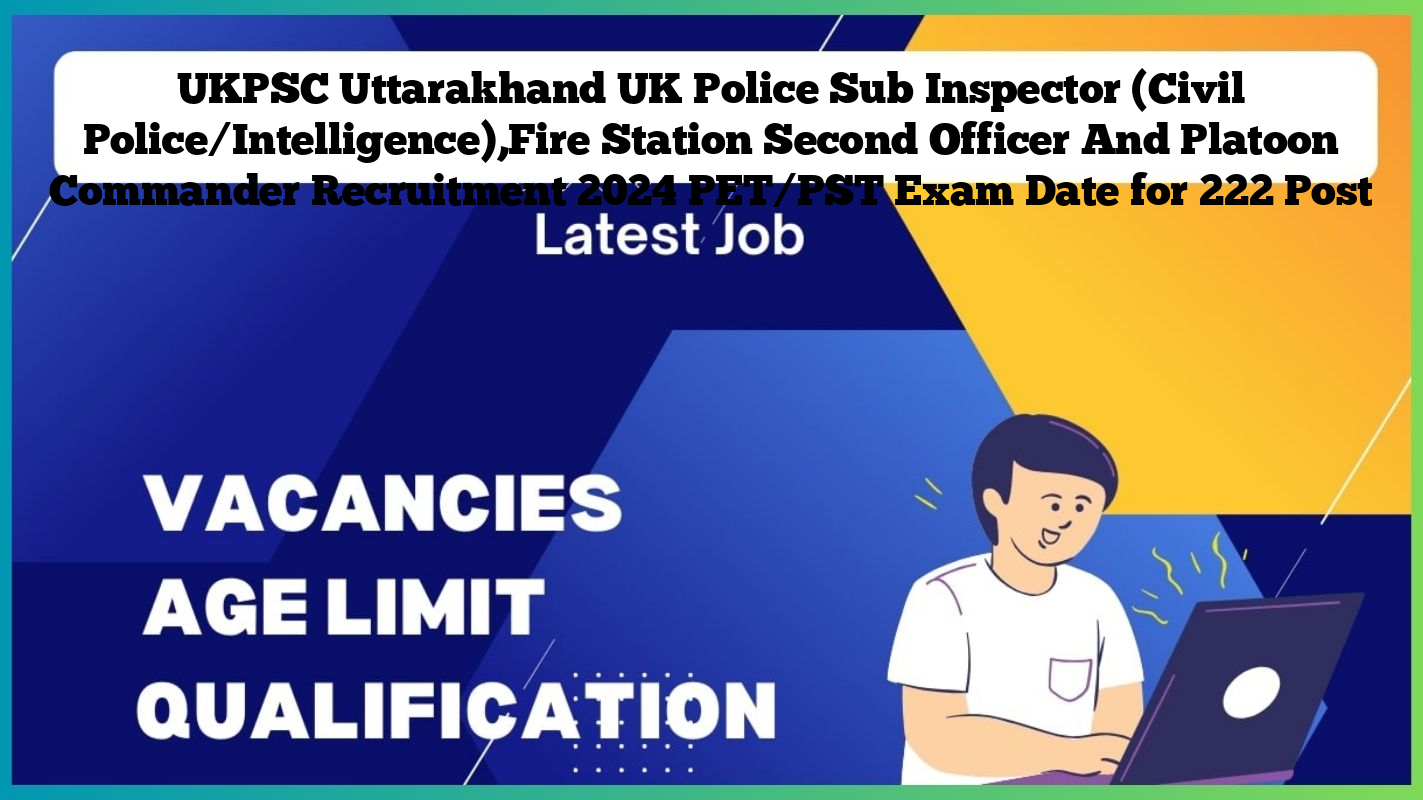 UKPSC Uttarakhand UK Police Sub Inspector (Civil Police/Intelligence),Fire Station Second Officer And Platoon Commander Recruitment 2024 PET/PST Exam Date for 222 Post