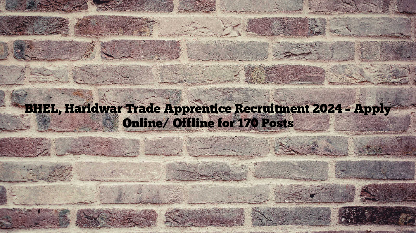 BHEL, Haridwar Trade Apprentice Recruitment 2024 – Apply Online/ Offline for 170 Posts