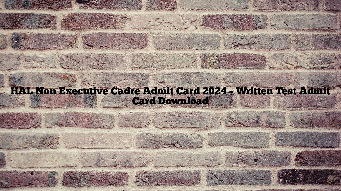 HAL Non Executive Cadre Admit Card 2024 – Written Test Admit Card Download