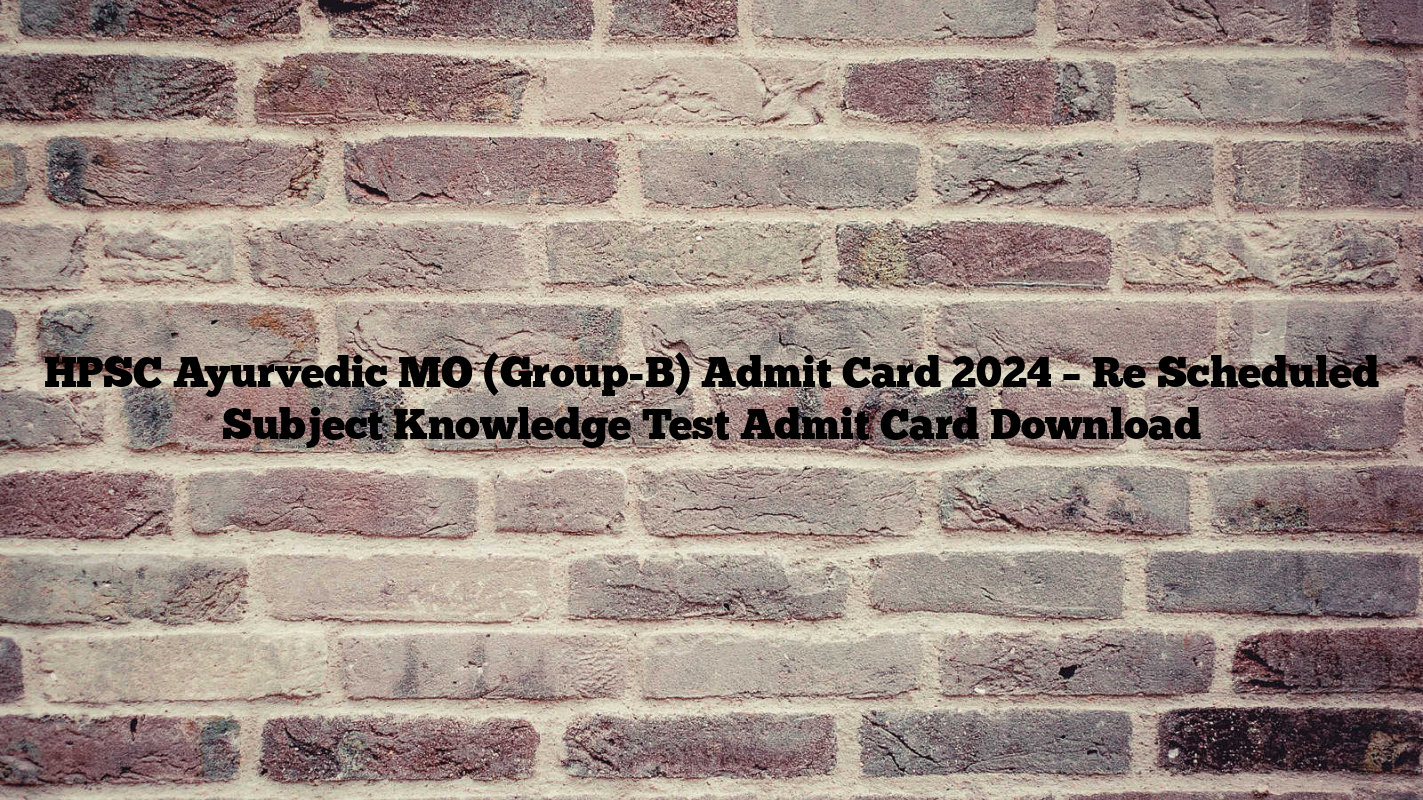 HPSC Ayurvedic MO (Group-B) Admit Card 2024 – Re Scheduled Subject Knowledge Test Admit Card Download