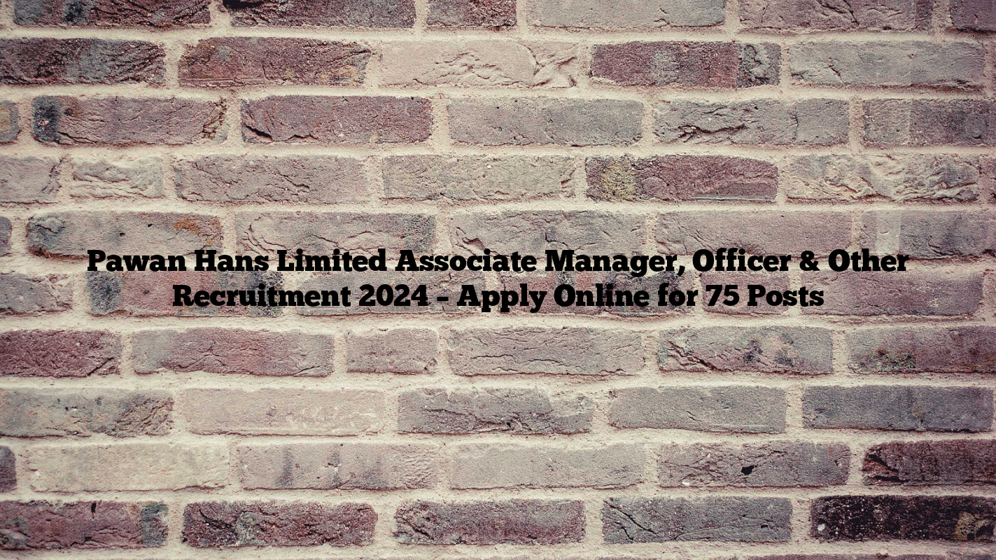 Pawan Hans Limited Associate Manager, Officer & Other Recruitment 2024 – Apply Online for 75 Posts