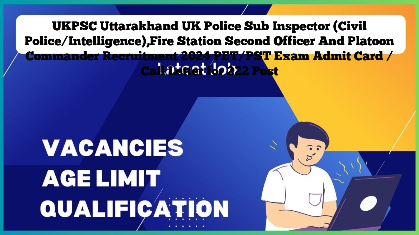 UKPSC Uttarakhand UK Police Sub Inspector (Civil Police/Intelligence),Fire Station Second Officer And Platoon Commander Recruitment 2024 PET/PST Exam Admit Card / Call Letter for 222 Post