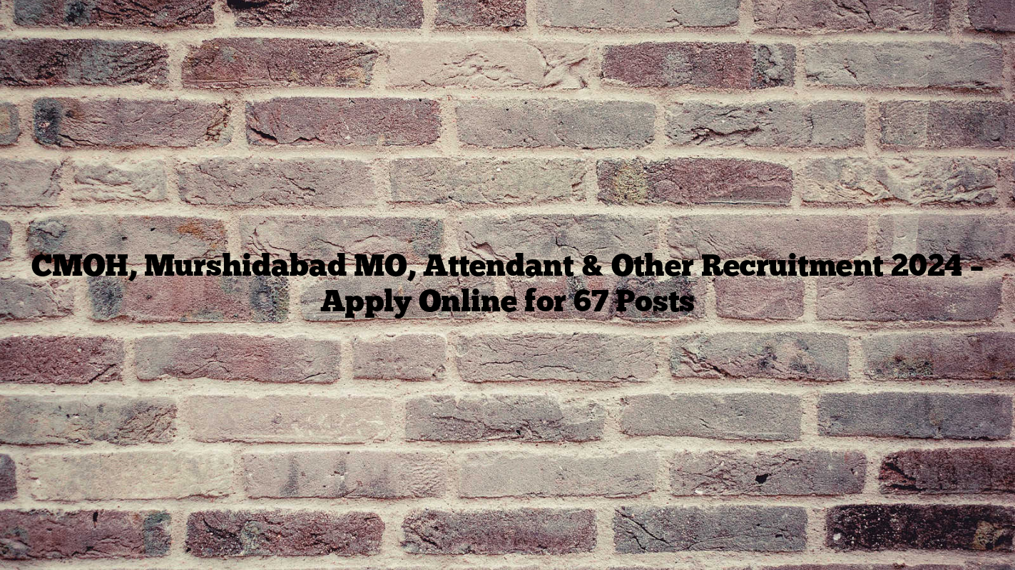 CMOH, Murshidabad MO, Attendant & Other Recruitment 2024 – Apply Online for 67 Posts