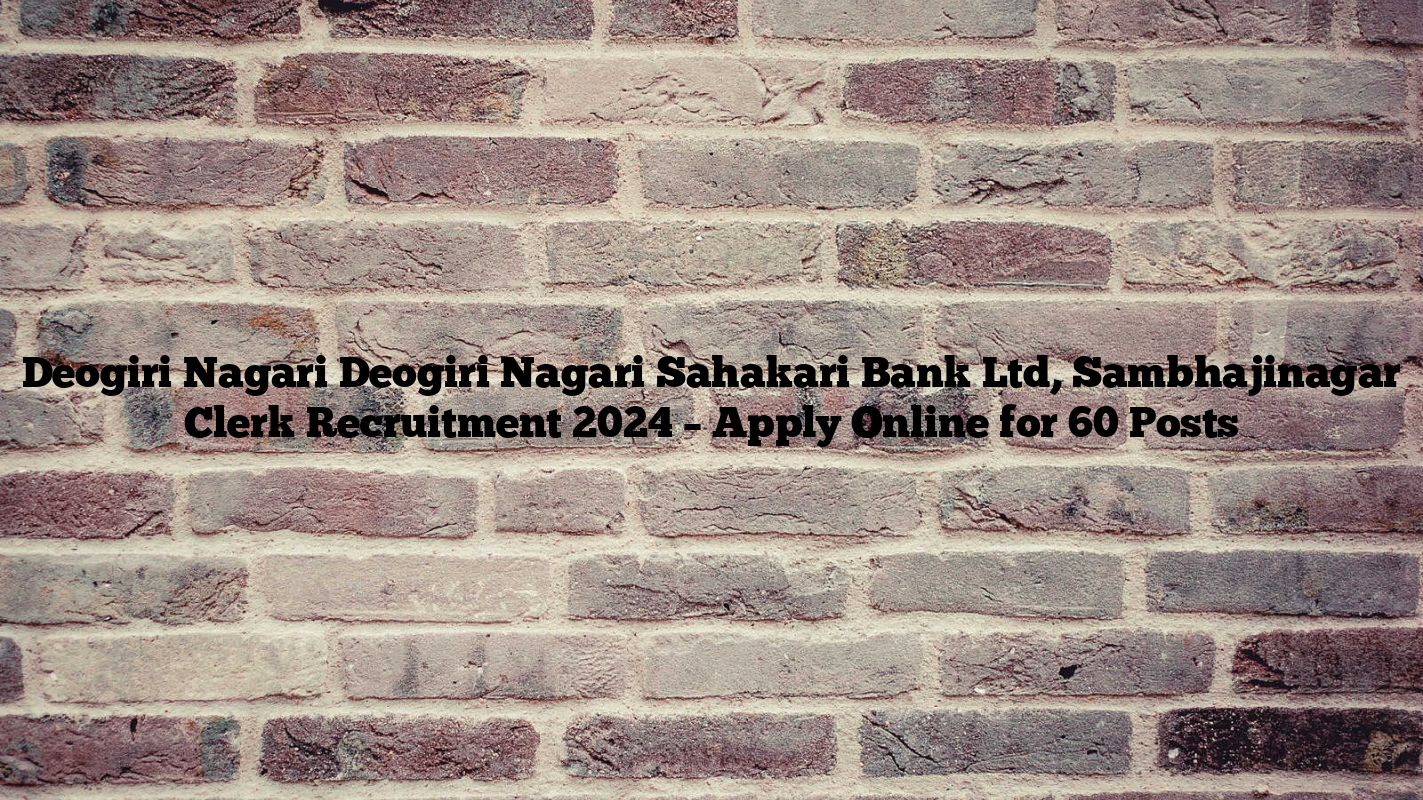 Deogiri Nagari Deogiri Nagari Sahakari Bank Ltd, Sambhajinagar Clerk Recruitment 2024 – Apply Online for 60 Posts