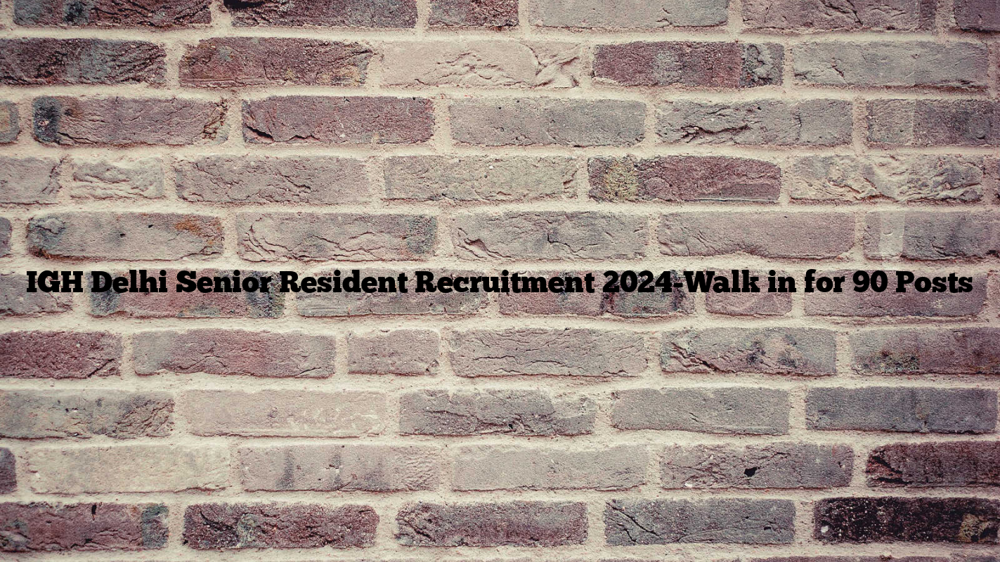 IGH Delhi Senior Resident Recruitment 2024-Walk in for 90 Posts