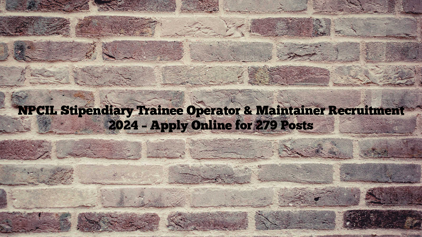 NPCIL Stipendiary Trainee Operator & Maintainer Recruitment 2024 – Apply Online for 279 Posts