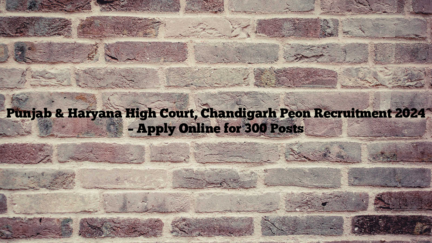 Punjab & Haryana High Court, Chandigarh Peon Recruitment 2024 – Apply Online for 300 Posts