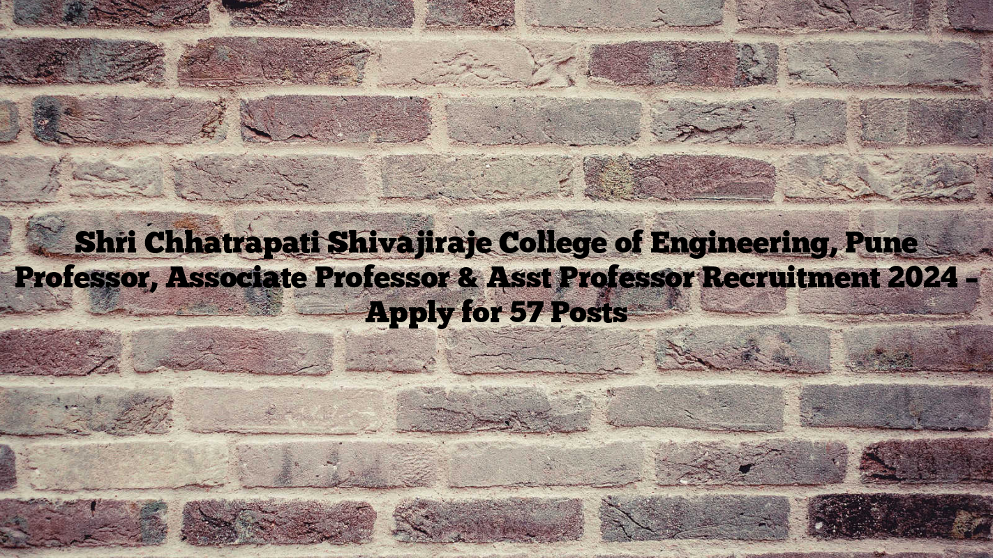 Shri Chhatrapati Shivajiraje College of Engineering, Pune Professor, Associate Professor & Asst Professor Recruitment 2024 – Apply for 57 Posts