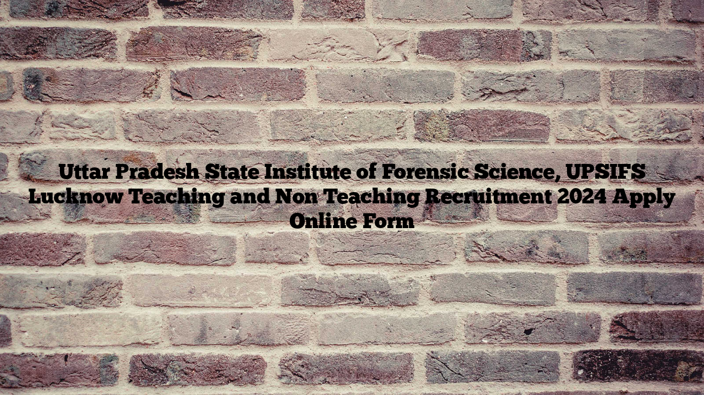 Uttar Pradesh State Institute of Forensic Science, UPSIFS Lucknow Teaching and Non Teaching Recruitment 2024 Apply Online Form