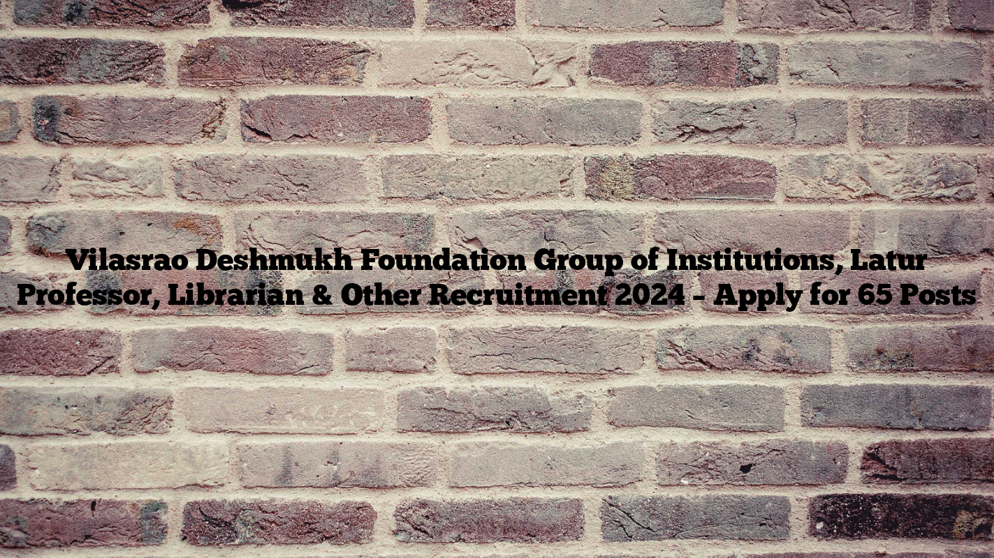 Vilasrao Deshmukh Foundation Group of Institutions, Latur Professor, Librarian & Other Recruitment 2024 – Apply for 65 Posts