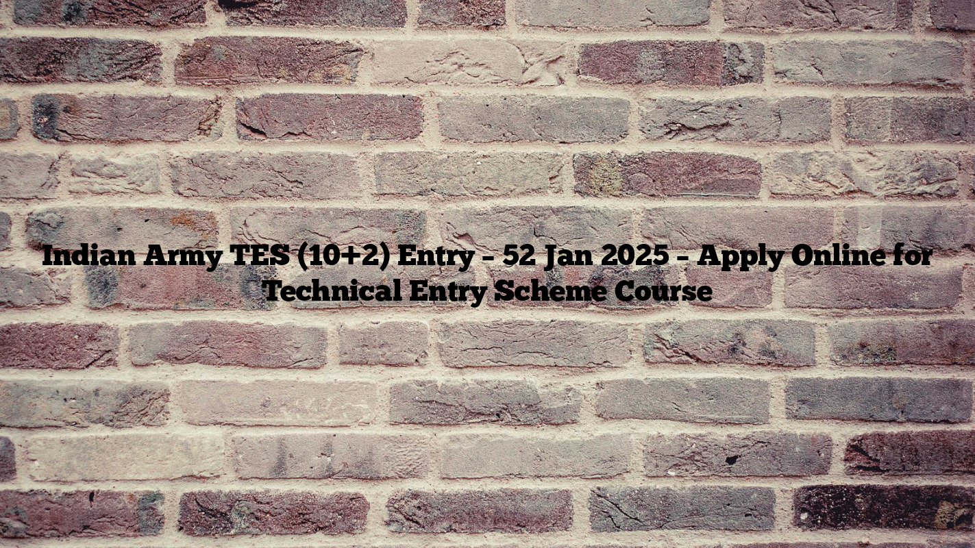 Indian Army TES (10+2) Entry – 52 Jan 2025 – Apply Online for Technical Entry Scheme Course