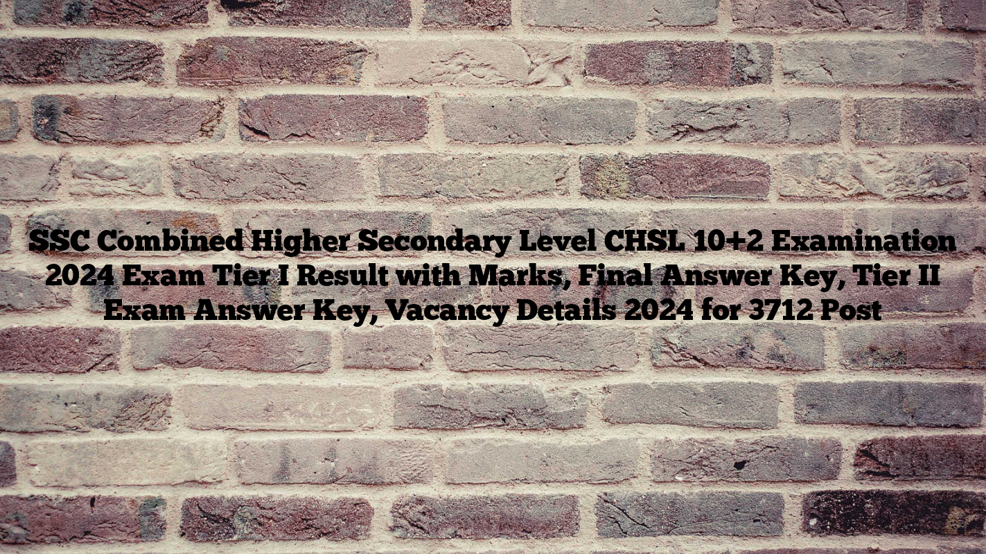 SSC Combined Higher Secondary Level CHSL 10+2 Examination 2024 Exam Tier I Result with Marks, Final Answer Key, Tier II Exam Answer Key, Vacancy Details 2024 for 3712 Post