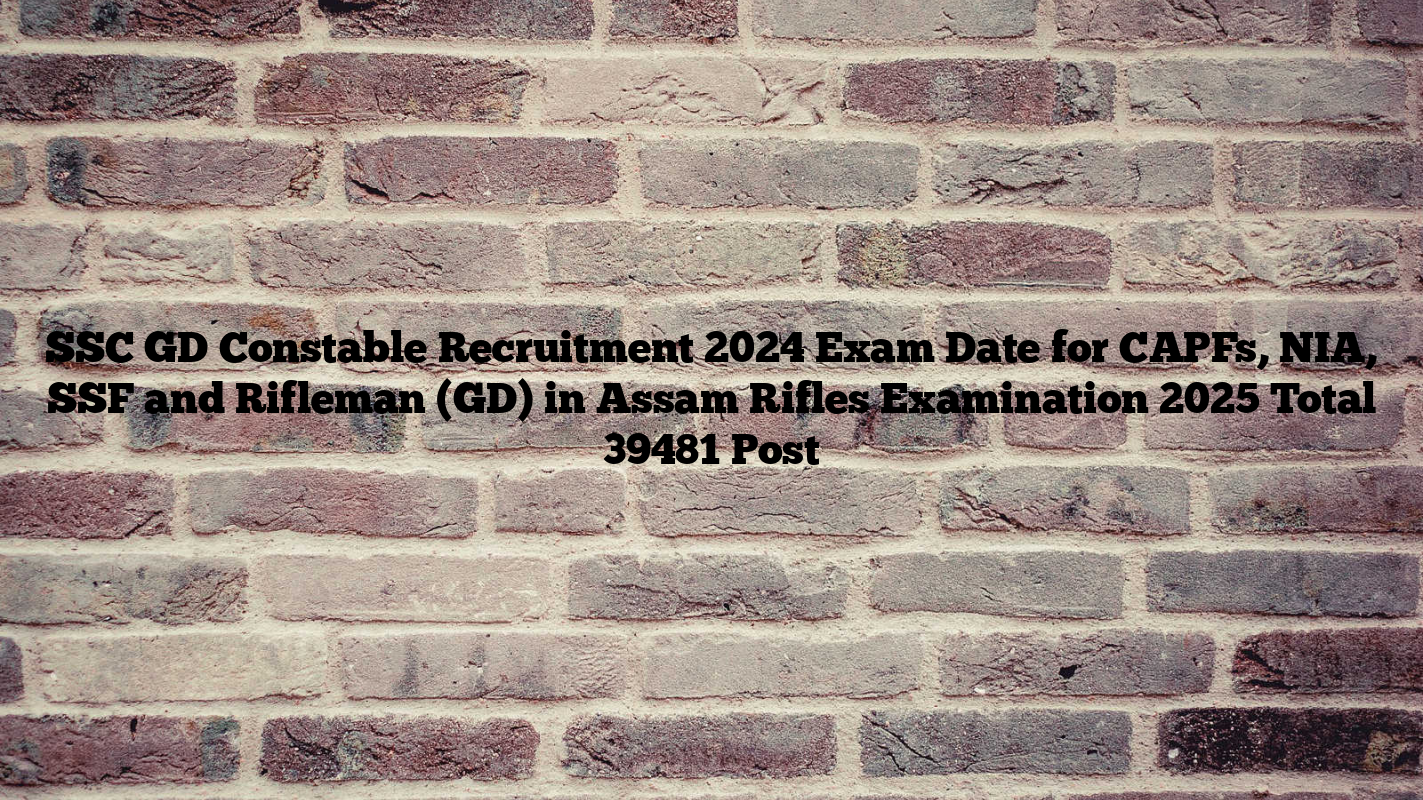 SSC GD Constable Recruitment 2024 Exam Date for CAPFs, NIA, SSF and Rifleman (GD) in Assam Rifles Examination 2025 Total 39481 Post