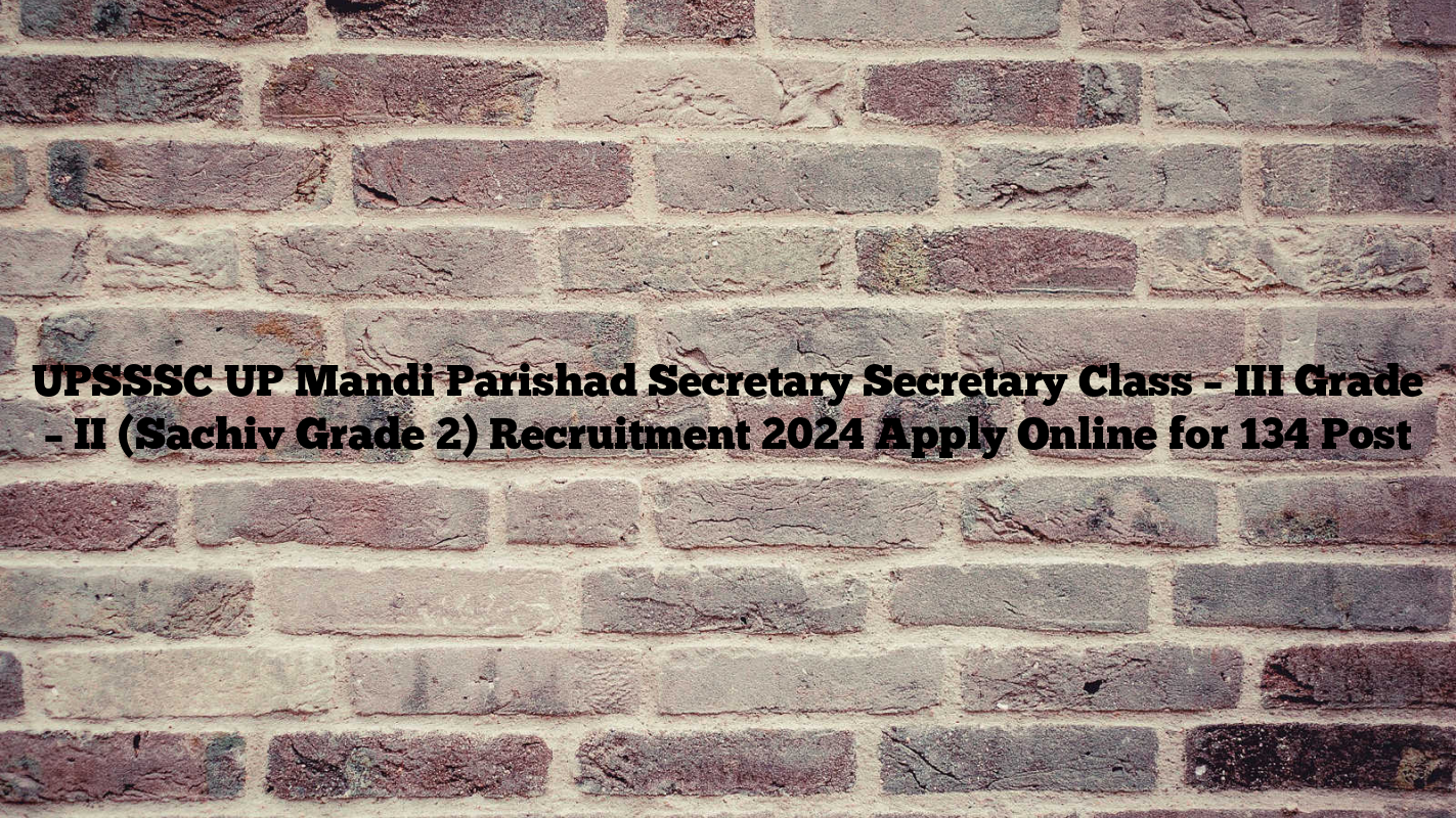 UPSSSC UP Mandi Parishad Secretary Secretary Class – III Grade – II (Sachiv Grade 2) Recruitment 2024 Apply Online for 134 Post