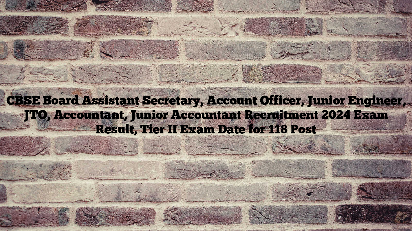 CBSE Board Assistant Secretary, Account Officer, Junior Engineer, JTO, Accountant, Junior Accountant Recruitment 2024 Exam Result, Tier II Exam Date for 118 Post