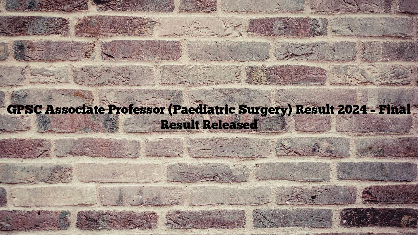 GPSC Associate Professor (Paediatric Surgery) Result 2024 – Final Result Released