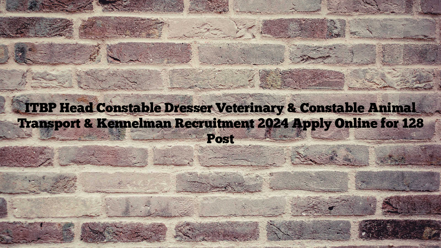 ITBP Head Constable Dresser Veterinary & Constable Animal Transport & Kennelman Recruitment 2024 Apply Online for 128 Post