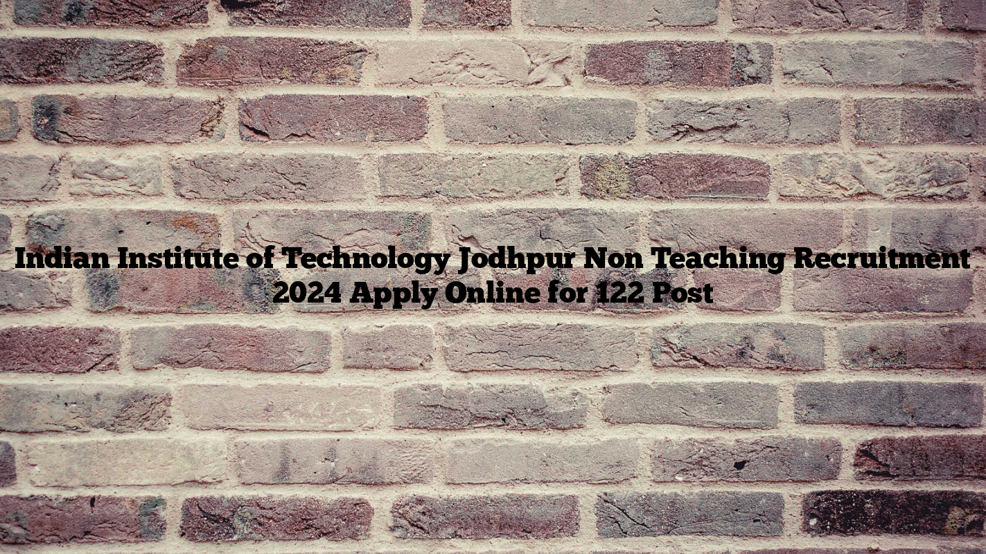 Indian Institute of Technology Jodhpur Non Teaching Recruitment 2024 Apply Online for 122 Post