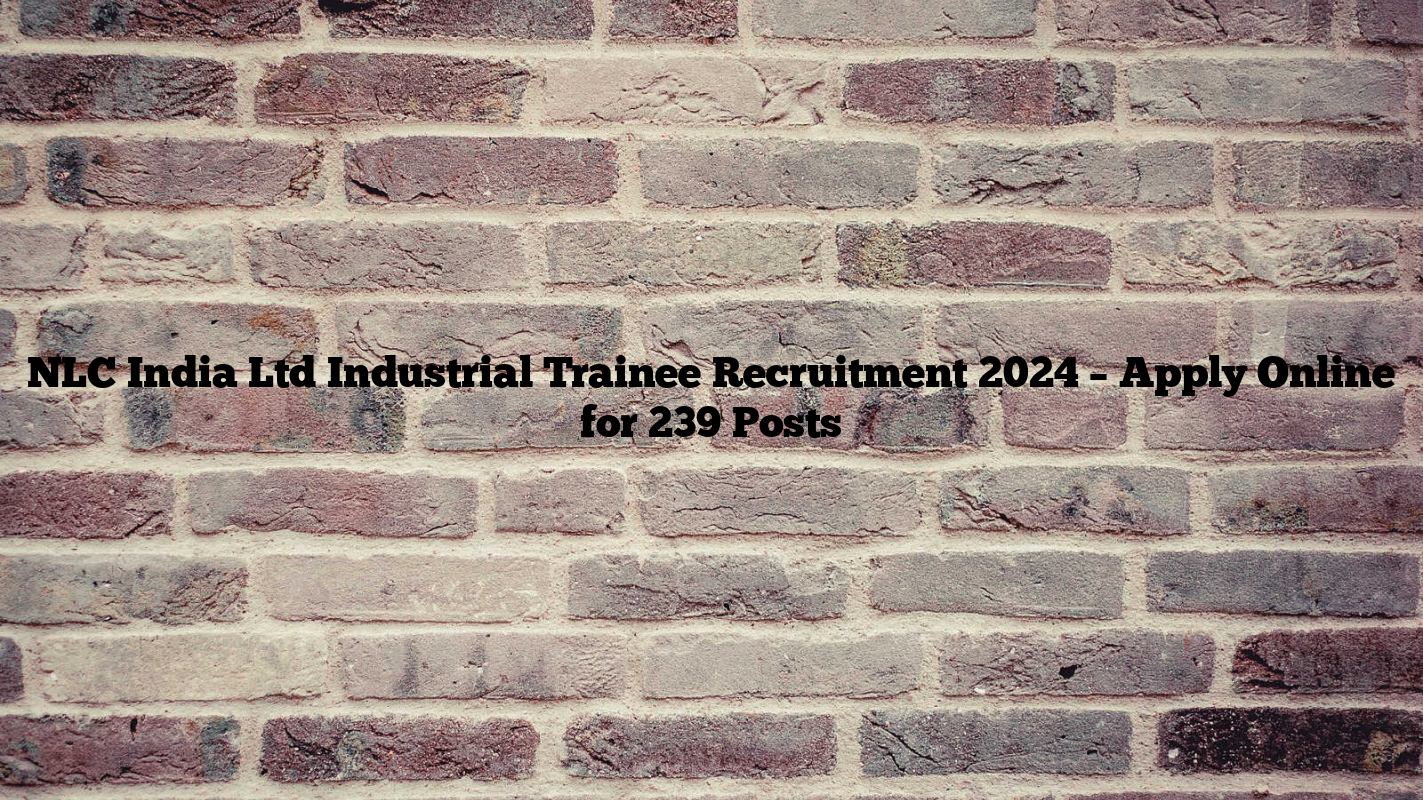 NLC India Ltd Industrial Trainee Recruitment 2024 – Apply Online for 239 Posts