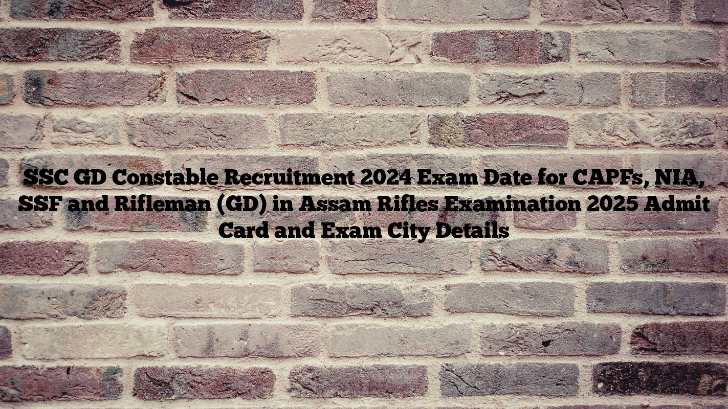 SSC GD Constable Recruitment 2024 Exam Date for CAPFs, NIA, SSF and Rifleman (GD) in Assam Rifles Examination 2025 Admit Card and Exam City Details