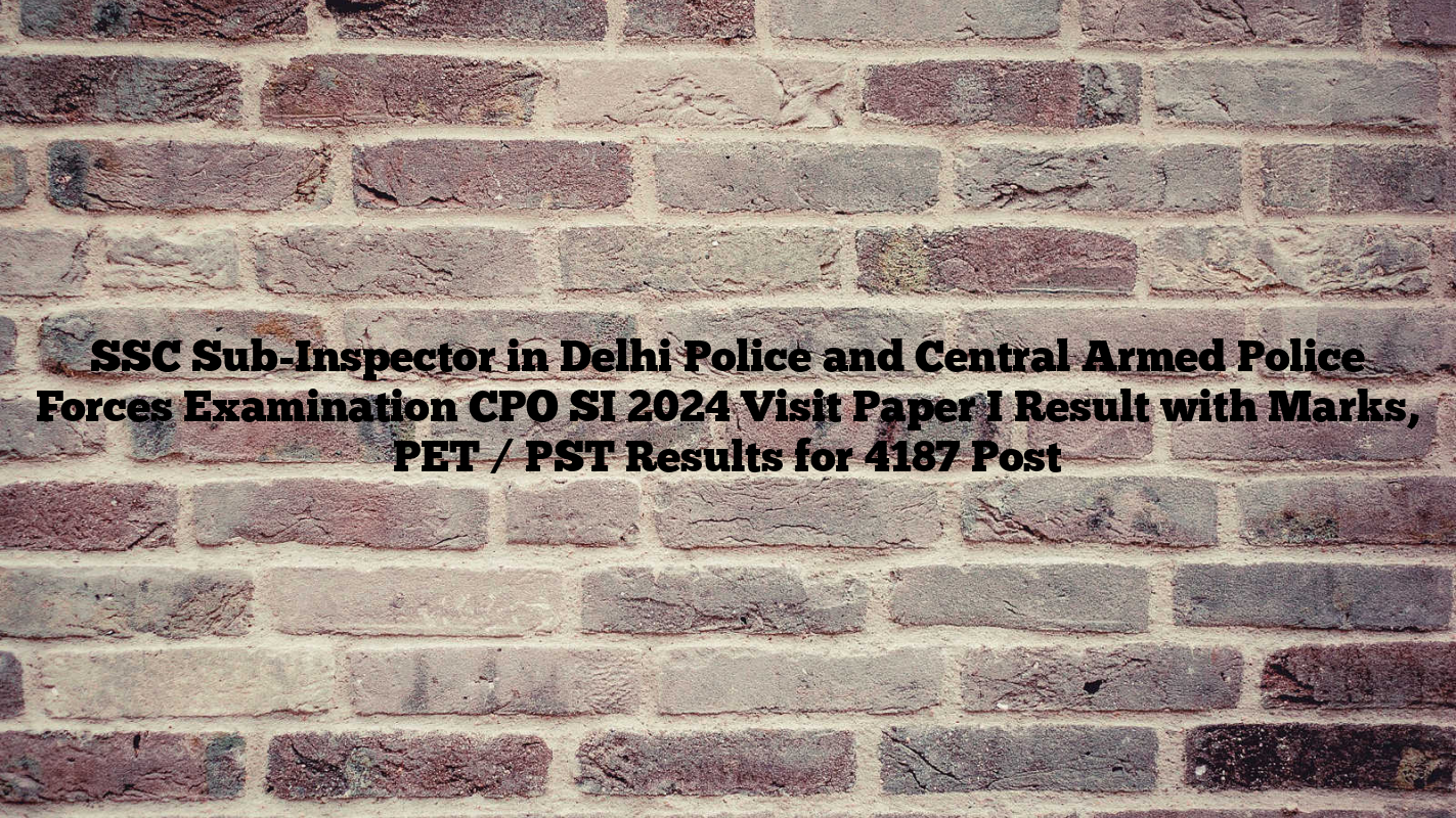 SSC Sub-Inspector in Delhi Police and Central Armed Police Forces Examination CPO SI 2024 Visit Paper I Result with Marks, PET / PST Results for 4187 Post