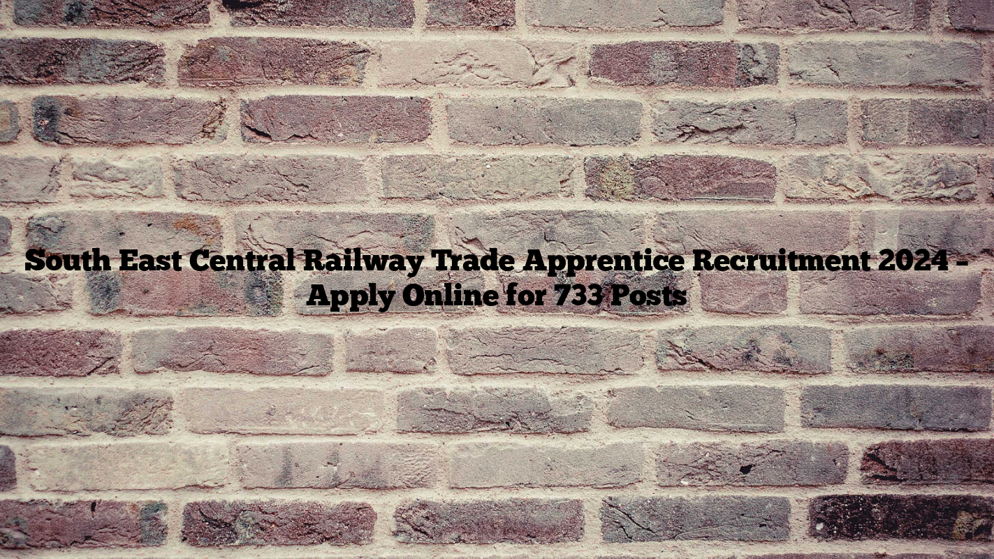 South East Central Railway Trade Apprentice Recruitment 2024 – Apply Online for 733 Posts