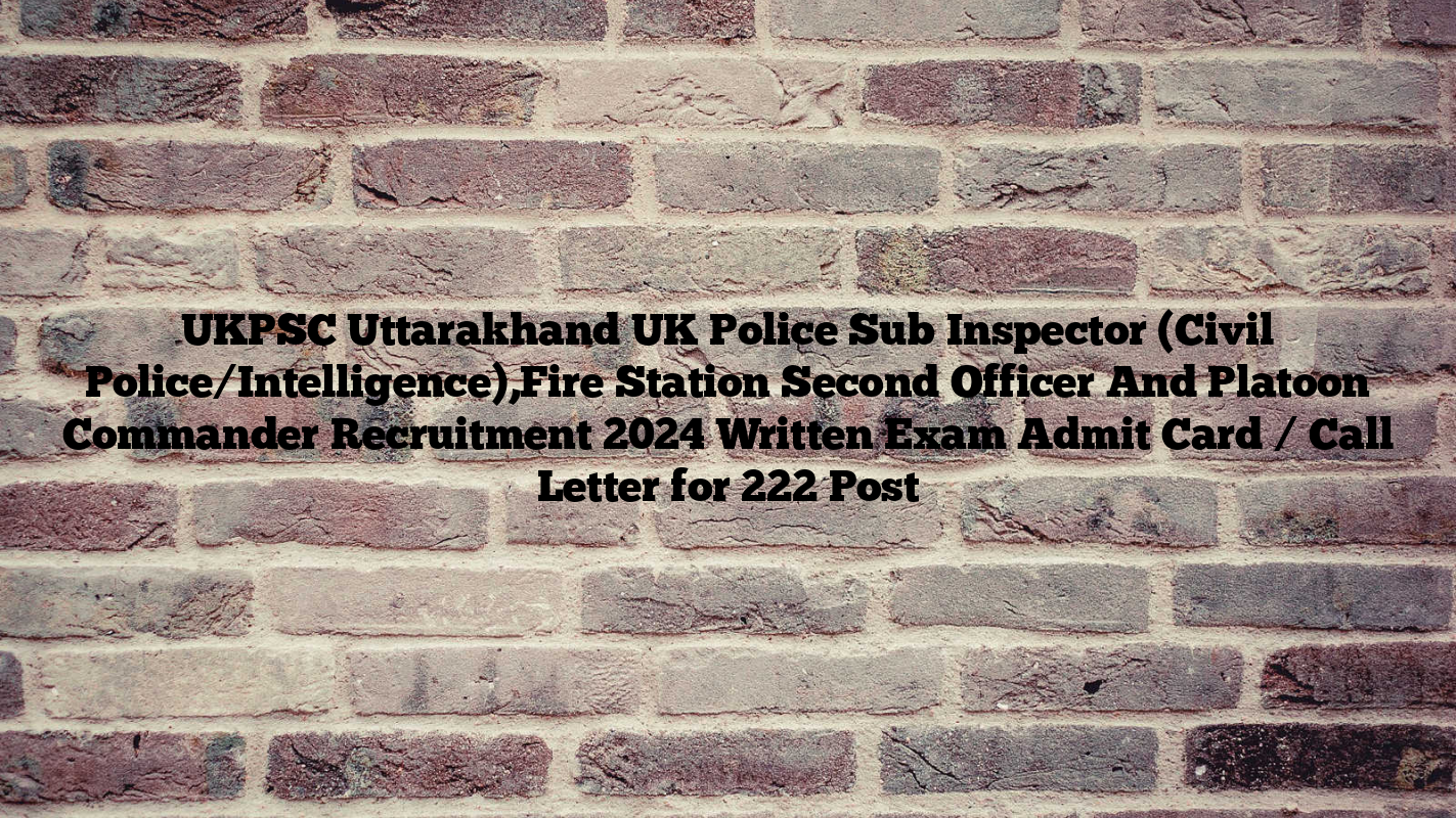 UKPSC Uttarakhand UK Police Sub Inspector (Civil Police/Intelligence),Fire Station Second Officer And Platoon Commander Recruitment 2024 Written Exam Admit Card / Call Letter for 222 Post