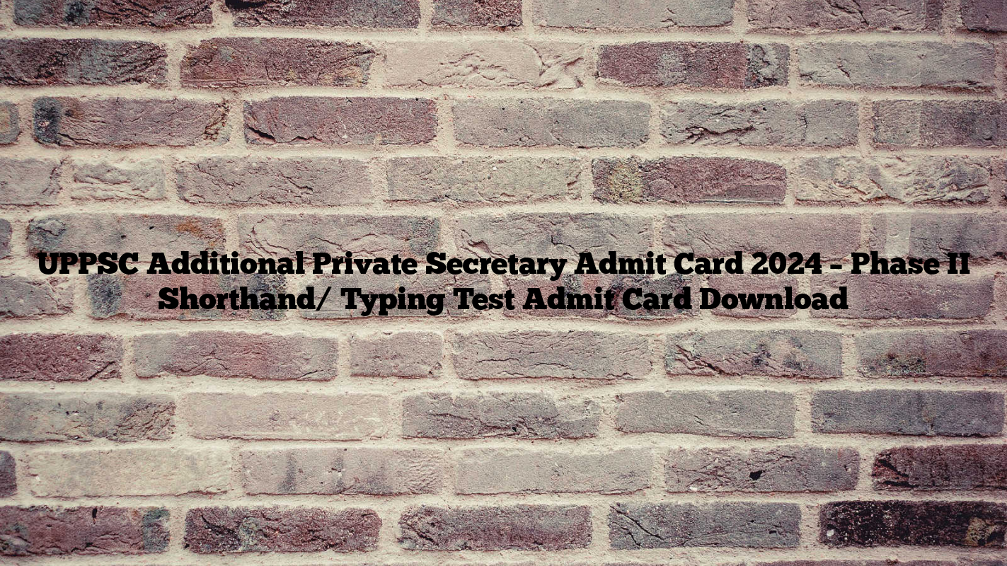 UPPSC Additional Private Secretary Admit Card 2024 – Phase II Shorthand/ Typing Test Admit Card Download