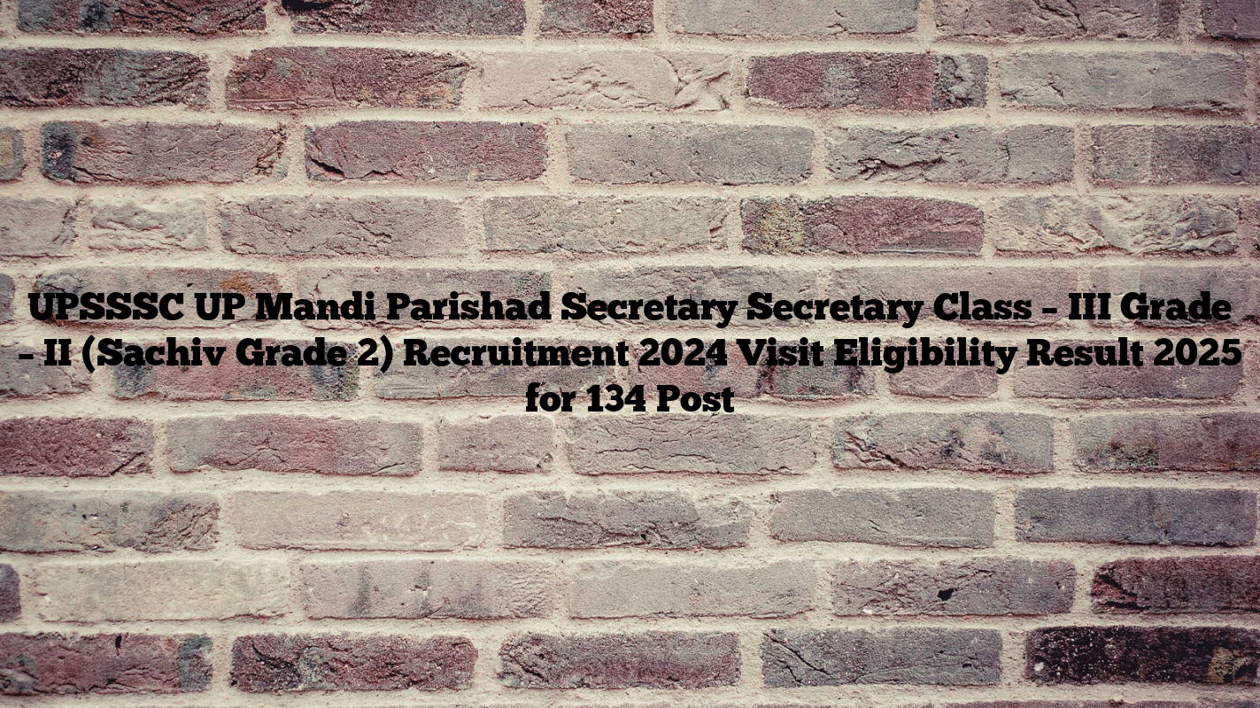 UPSSSC UP Mandi Parishad Secretary Secretary Class – III Grade – II (Sachiv Grade 2) Recruitment 2024 Visit Eligibility Result 2025 for 134 Post