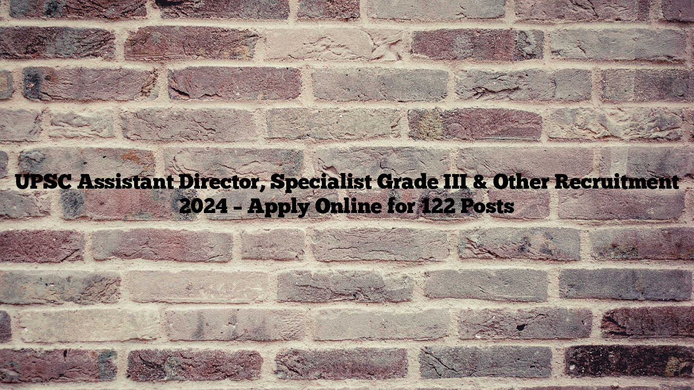 UPSC Assistant Director, Specialist Grade III & Other Recruitment 2024 – Apply Online for 122 Posts